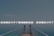 男朋友不爱我，我要分手，他会挽回吗？（分手后如何看待感情，分析男友态度与挽回概率）